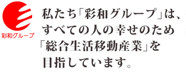 私たち「彩和グループ」は、すべての人の幸せのため、総合生活移動産業を目指しています。