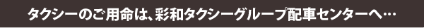 タクシーのご用命は、彩和タクシーグループ配車センターへ…