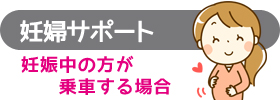 「妊婦サポート」妊娠中の方が乗車する場合